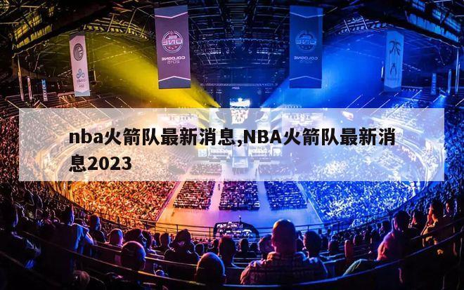 nba火箭队最新消息,NBA火箭队最新消息2023